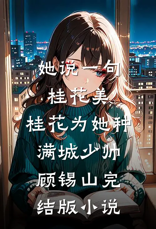 她说一句桂花美，桂花为她种满城少帅顾锡山完结版小说