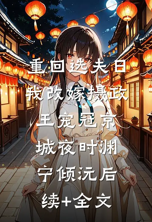 重回选夫日，我改嫁摄政王宠冠京城夜时渊宁倾沅后续+全文