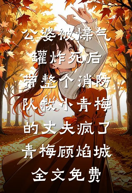 公婆被煤气罐炸死后，带整个消防队救小青梅的丈夫疯了青梅顾焰城全文免费
