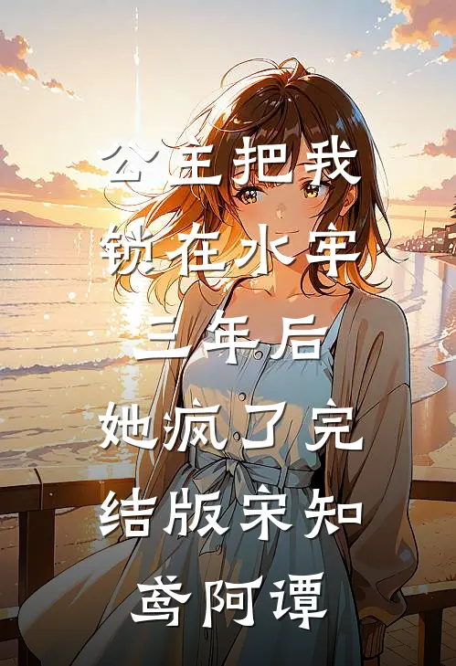 公主把我锁在水牢三年后，她疯了完结版宋知鸢阿谭