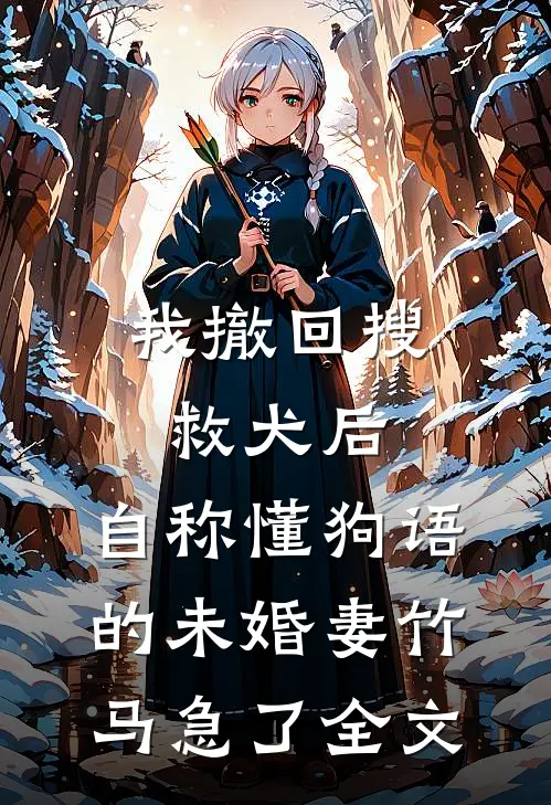 我撤回搜救犬后，自称懂狗语的未婚妻竹马急了全文