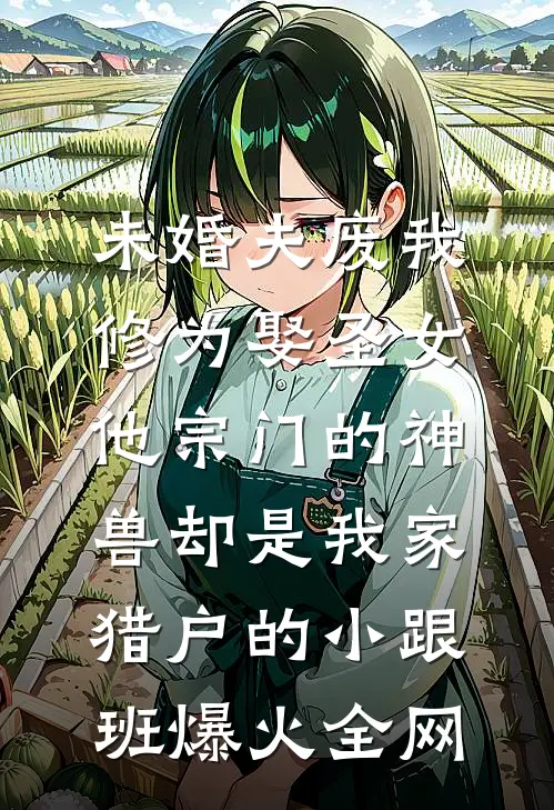 未婚夫废我修为娶圣女，他宗门的神兽却是我家猎户的小跟班爆火全网