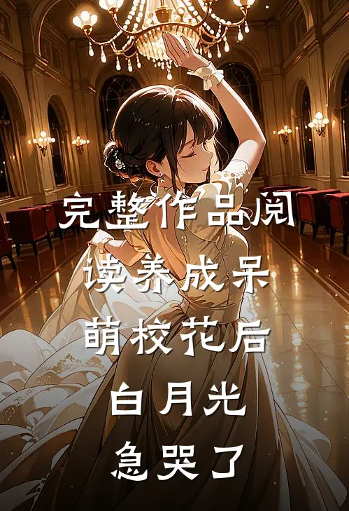 完整作品阅读养成呆萌校花后，白月光急哭了