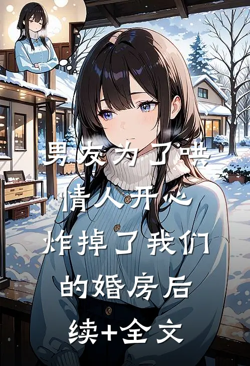 男友为了哄情人开心，炸掉了我们的婚房后续+全文