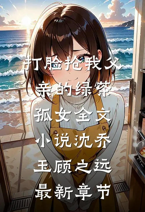 打脸抢我父亲的绿茶孤女全文小说沈乔玉顾之远最新章节