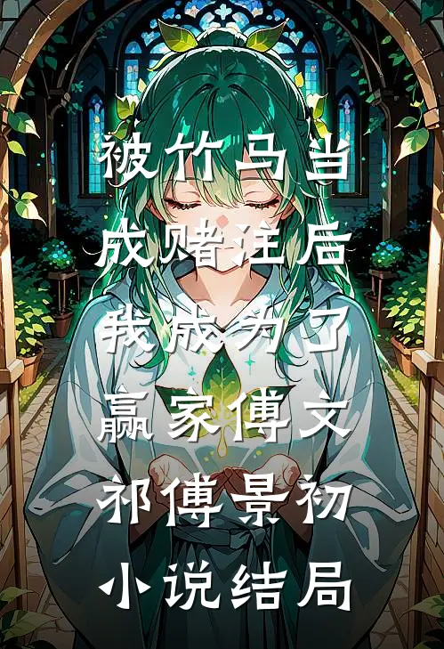 被竹马当成赌注后，我成为了赢家傅文祁傅景初小说结局