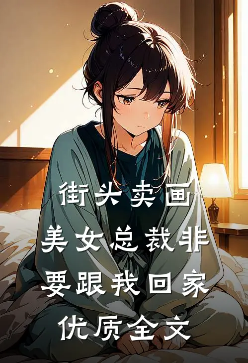 街头卖画，美女总裁非要跟我回家优质全文