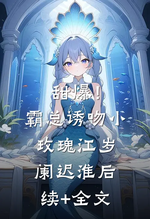 甜爆！霸总诱吻小玫瑰江岁阑迟淮后续+全文