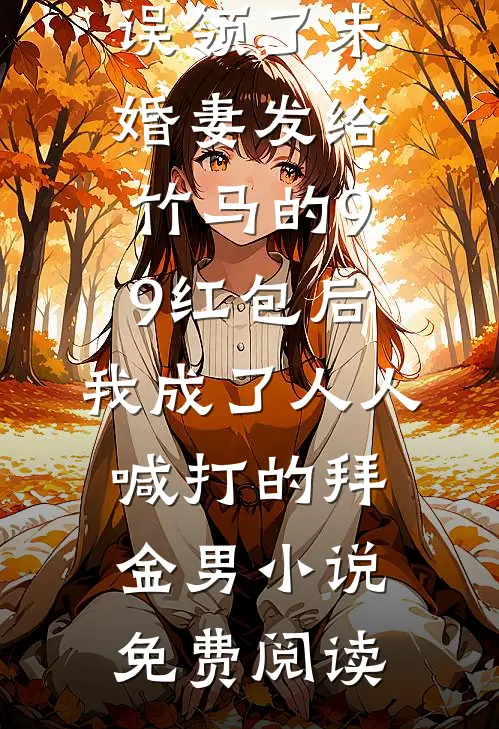 误领了未婚妻发给竹马的99红包后，我成了人人喊打的拜金男小说免费阅读