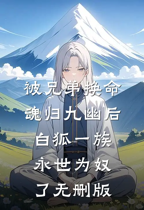 被兄弟换命魂归九幽后，白狐一族永世为奴了无删版