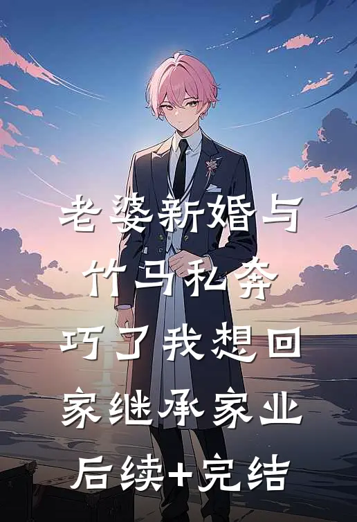 老婆新婚与竹马私奔，巧了我想回家继承家业后续+完结