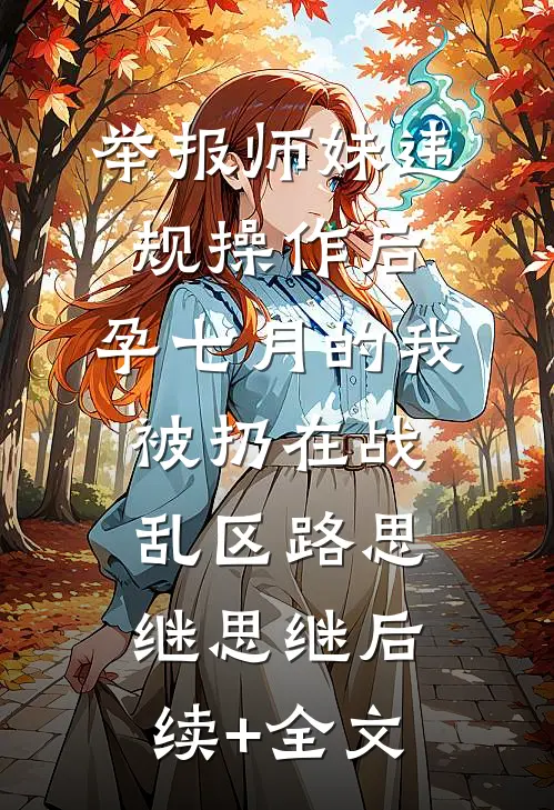 举报师妹违规操作后，孕七月的我被扔在战乱区路思继思继后续+全文