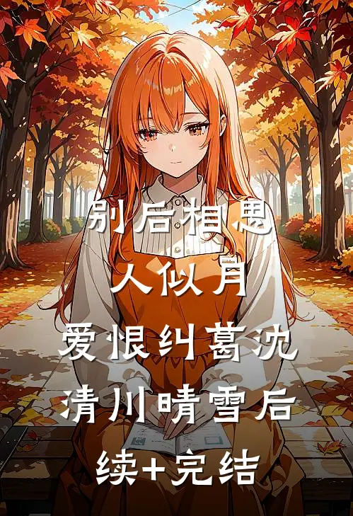 别后相思人似月: 爱恨纠葛沈清川晴雪后续+完结