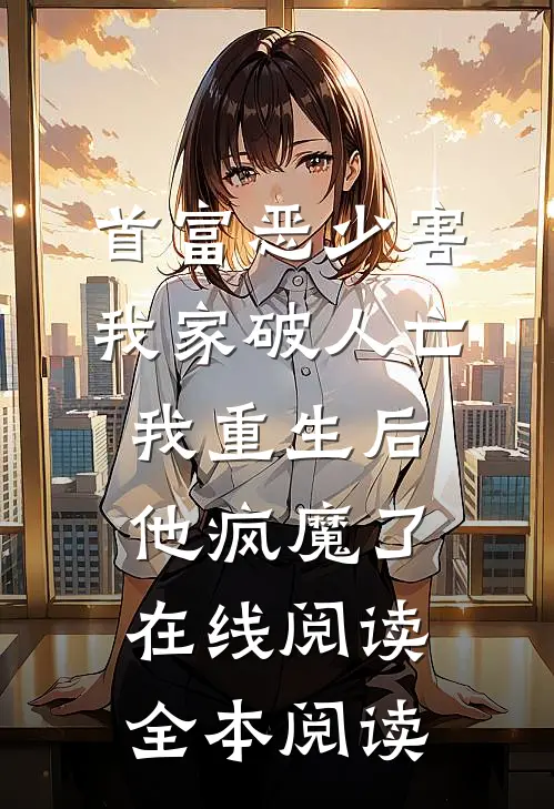 首富恶少害我家破人亡，我重生后，他疯魔了在线阅读全本阅读
