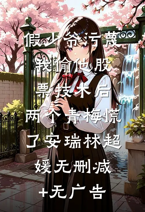 假少爷污蔑我偷他股票技术后，两个青梅慌了安瑞林超媛无删减+无广告