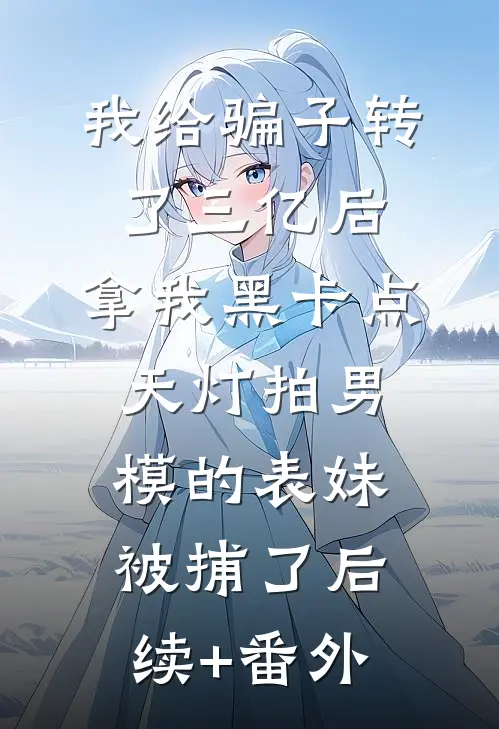 我给骗子转了三亿后，拿我黑卡点天灯拍男模的表妹被捕了后续+番外