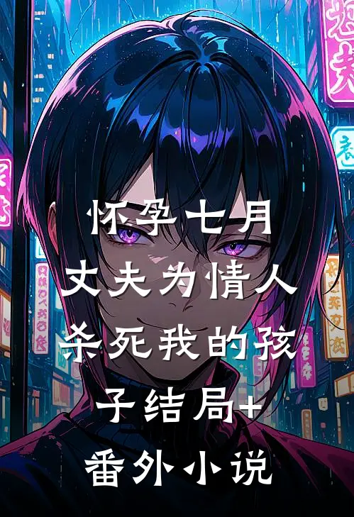 怀孕七月，丈夫为情人杀死我的孩子结局+番外小说