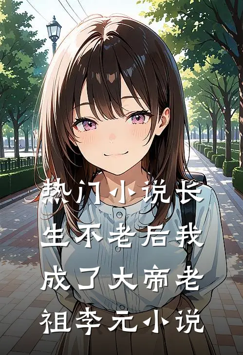 热门小说长生不老后我成了大帝老祖李元小说