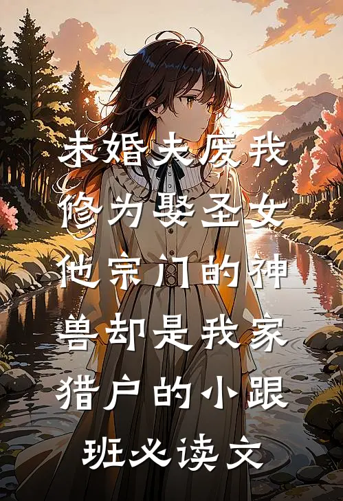 未婚夫废我修为娶圣女，他宗门的神兽却是我家猎户的小跟班必读文