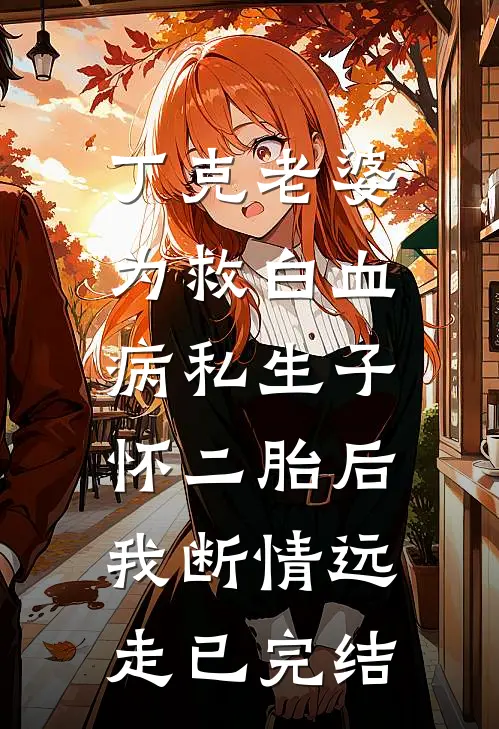 丁克老婆为救白血病私生子怀二胎后，我断情远走已完结