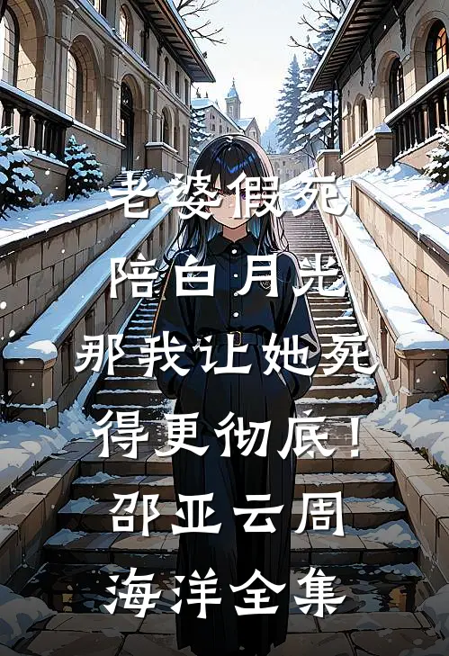 老婆假死陪白月光，那我让她死得更彻底！邵亚云周海洋 全集