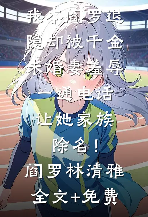 我本阎罗退隐却被千金未婚妻羞辱，一通电话让她家族除名！阎罗林清雅全文+免费