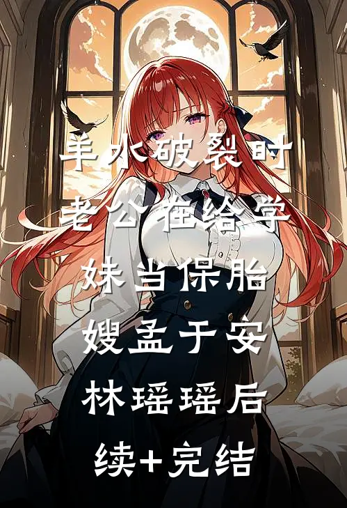 羊水破裂时，老公在给学妹当保胎嫂孟于安林瑶瑶后续+完结