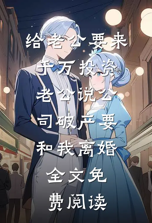 给老公要来千万投资，老公说公司破产要和我离婚全文免费阅读