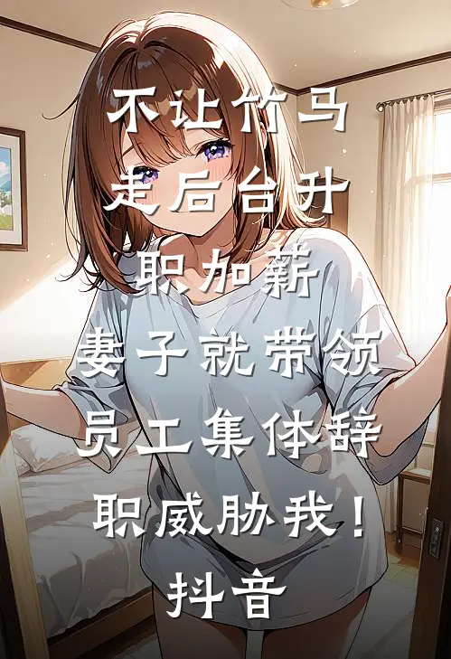 不让竹马走后台升职加薪，妻子就带领员工集体辞职威胁我！抖音