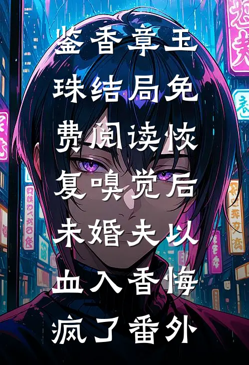 鉴香章玉珠结局免费阅读恢复嗅觉后，未婚夫以血入香悔疯了番外