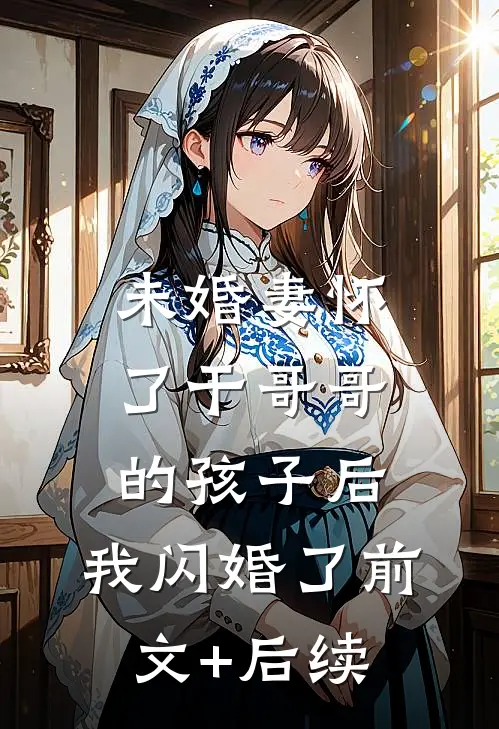 未婚妻怀了干哥哥的孩子后，我闪婚了前文+后续