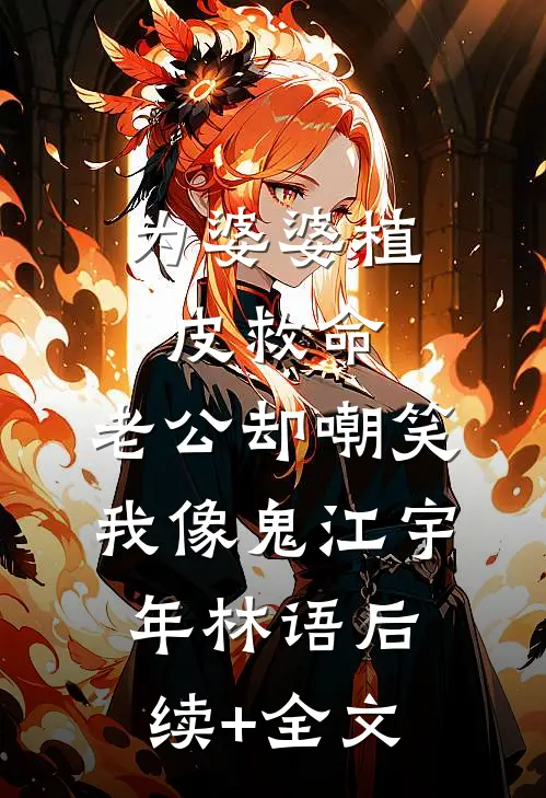 为婆婆植皮救命，老公却嘲笑我像鬼江宇年林语后续+全文