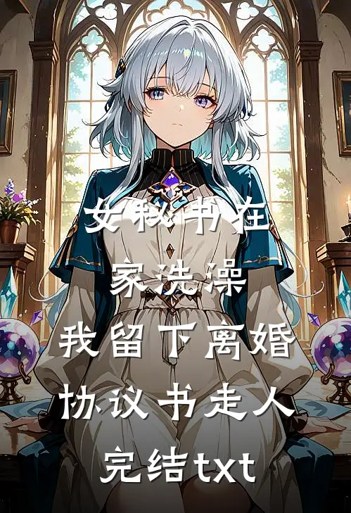 女秘书在家洗澡，我留下离婚协议书走人完结txt