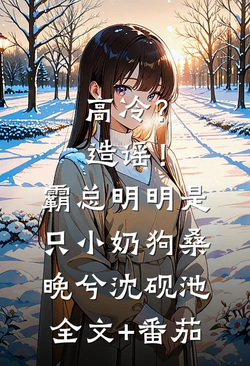 高冷？造谣！霸总明明是只小奶狗桑晚兮沈砚池全文+番茄