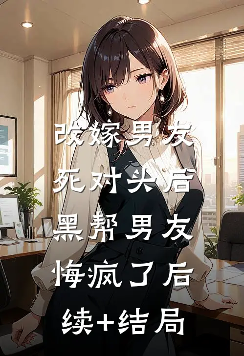 改嫁男友死对头后，黑帮男友悔疯了后续+结局