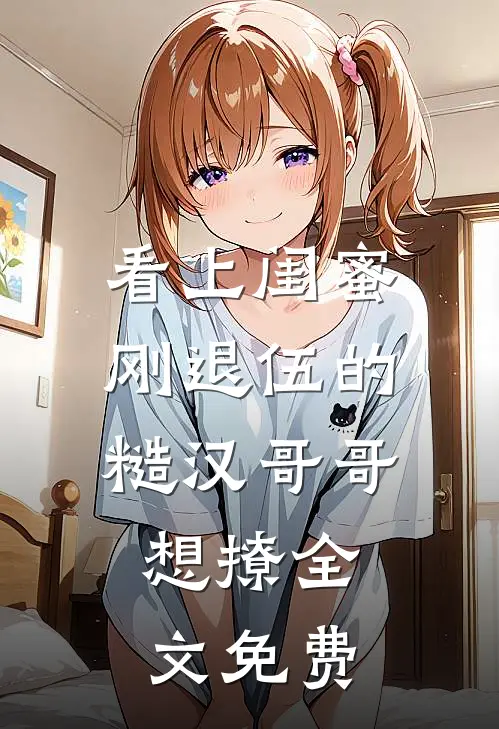 看上闺蜜刚退伍的糙汉哥哥，想撩全文免费