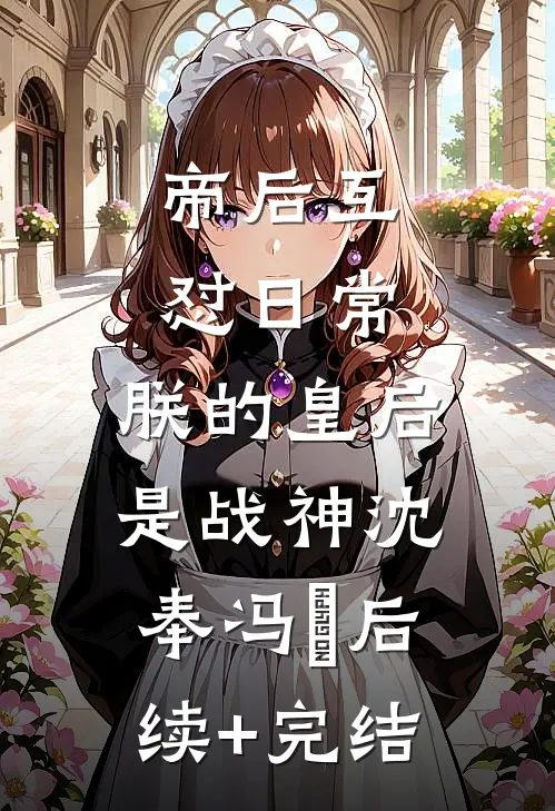 帝后互怼日常：朕的皇后是战神沈奉冯婞后续+完结