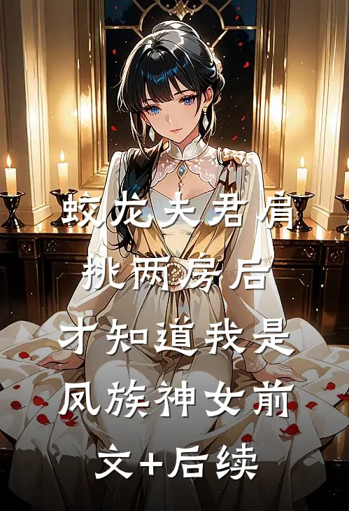 蛟龙夫君肩挑两房后，才知道我是凤族神女前文+后续