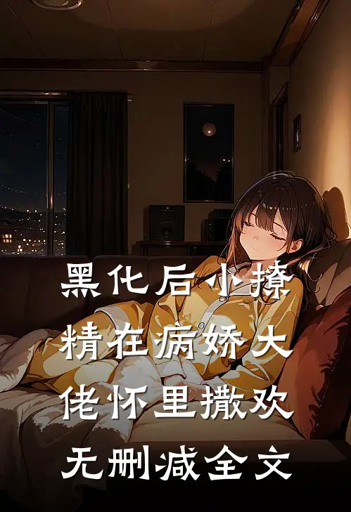 黑化后小撩精在病娇大佬怀里撒欢无删减全文