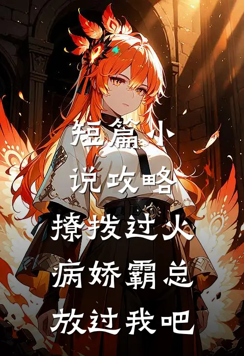 短篇小说攻略：撩拨过火，病娇霸总放过我吧