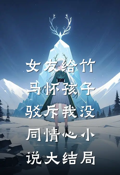 女友给竹马怀孩子，驳斥我没同情心小说大结局