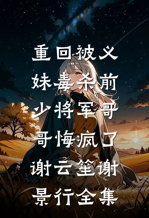 重回被义妹毒杀前，少将军哥哥悔疯了谢云笙谢景行全集