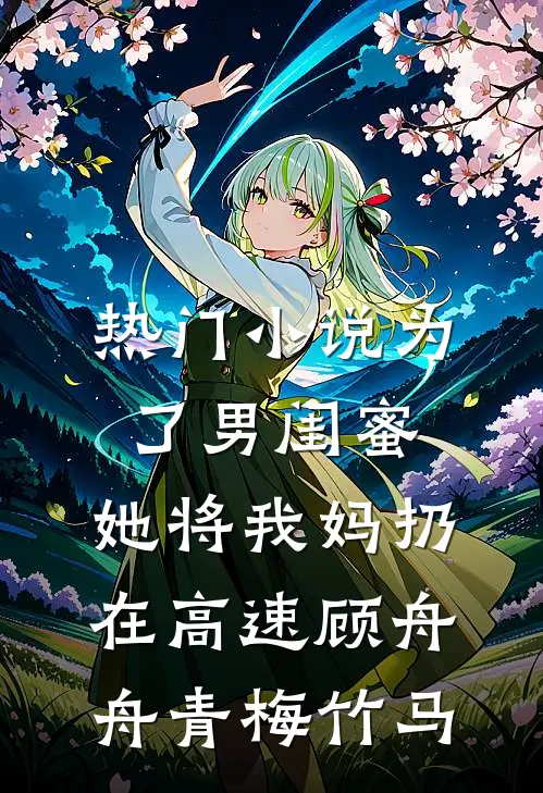 热门小说为了男闺蜜，她将我妈扔在高速顾舟舟青梅竹马