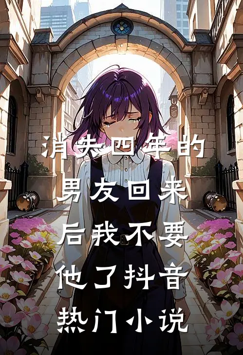 消失四年的男友回来后我不要他了抖音热门小说