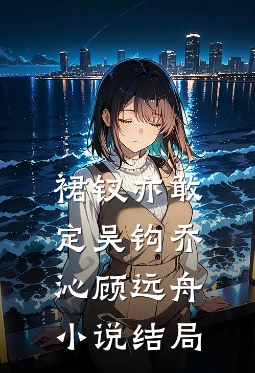 裙钗亦敢定吴钩乔沁顾远舟小说结局