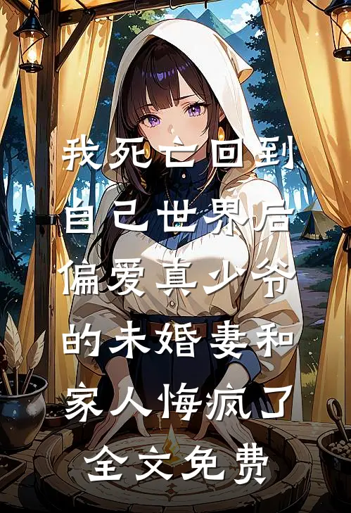 我死亡回到自己世界后，偏爱真少爷的未婚妻和家人悔疯了全文免费