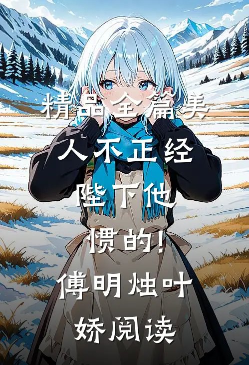 精品全篇美人不正经,陛下他惯的!傅明烛叶娇阅读