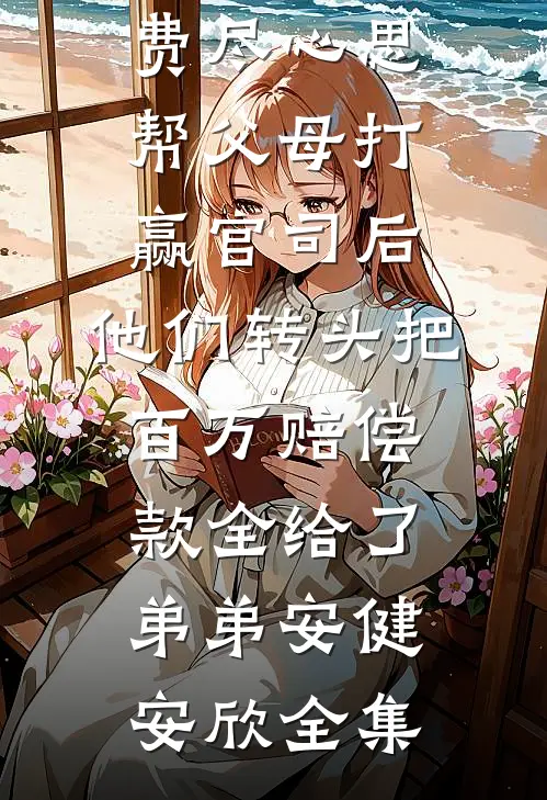 费尽心思帮父母打赢官司后，他们转头把百万赔偿款全给了弟弟安健安欣全集