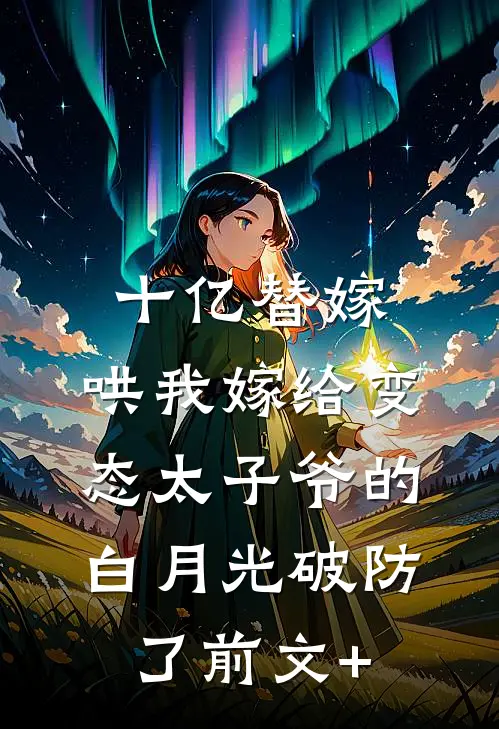 十亿替嫁，哄我嫁给变态太子爷的白月光破防了前文+