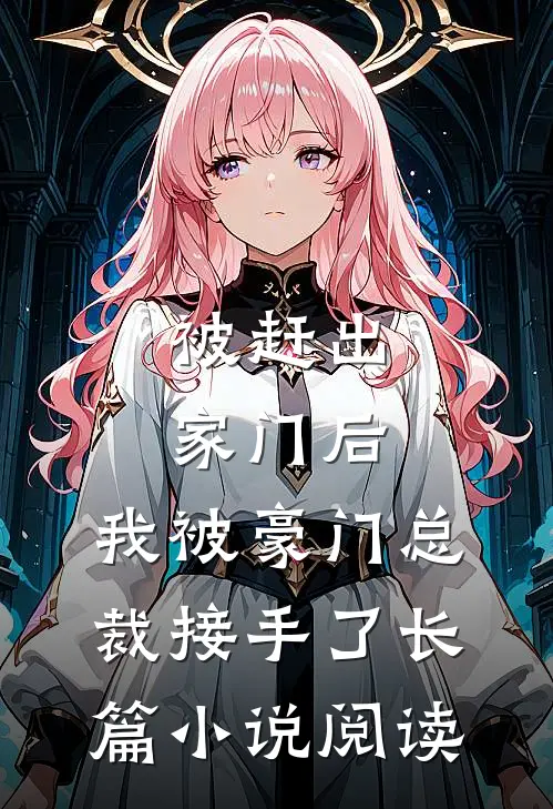被赶出家门后，我被豪门总裁接手了长篇小说阅读
